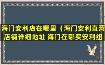 海门安利店在哪里（海门安利直营店铺详细地址 海门在哪买安利纽崔莱）